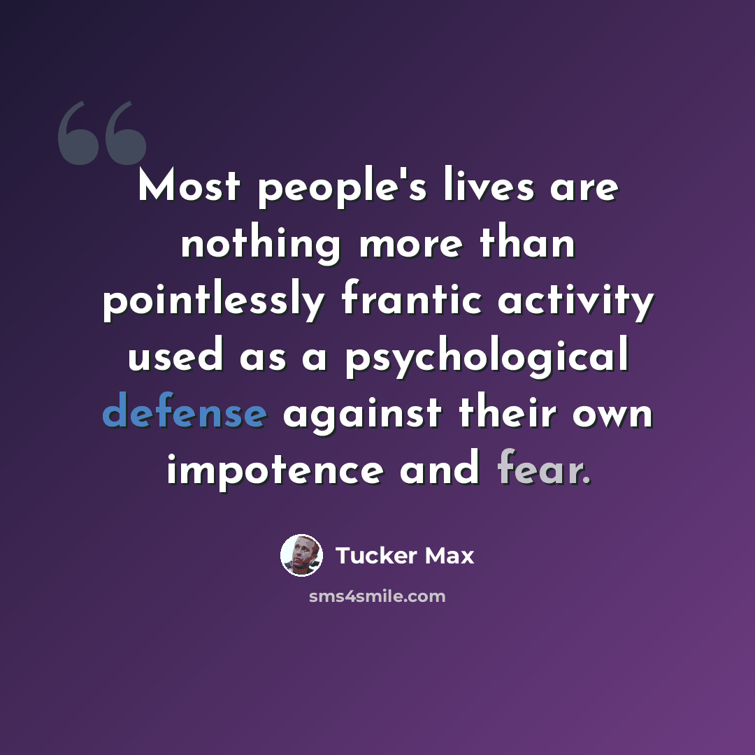 “Most people's lives are nothing more than pointlessly frantic activity used as a psychological defense against their own impotence and fear.” quote by Tucker Max