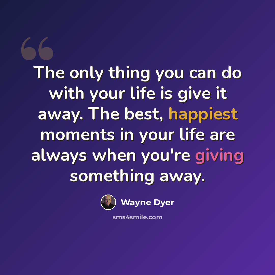 “The only thing you can do with your life is give it away. The best, happiest moments in your life are always when you're giving something away.” quote by Wayne Dyer