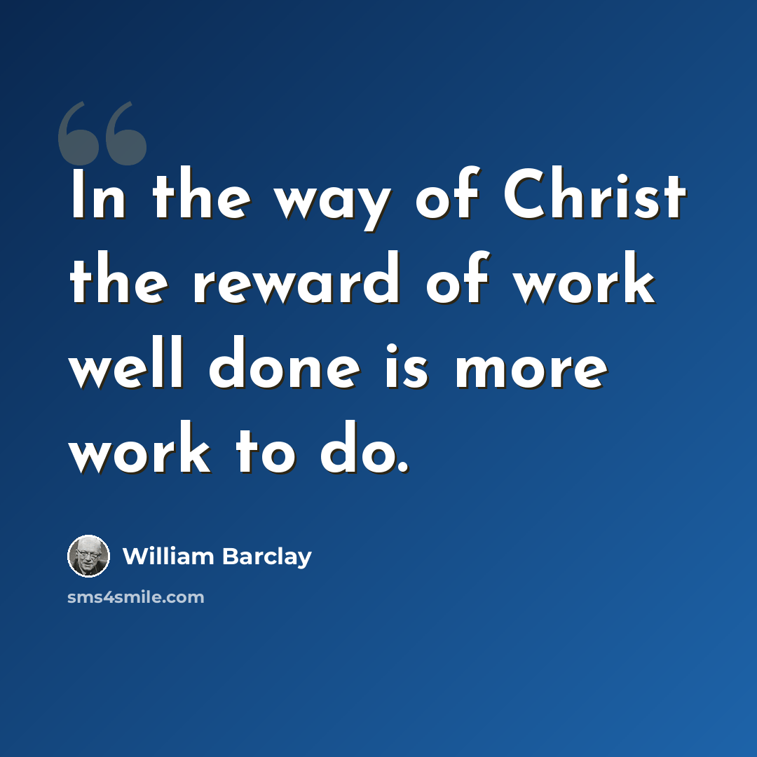 “In the way of Christ the reward of work well done is more work to do.” quote by William Barclay