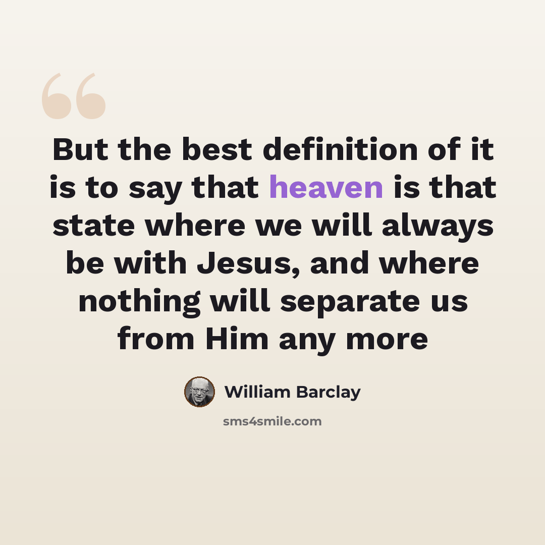 “But the best definition of it is to say that heaven is that state where we will always be with Jesus, and where nothing will separate us from Him any more” quote by William Barclay