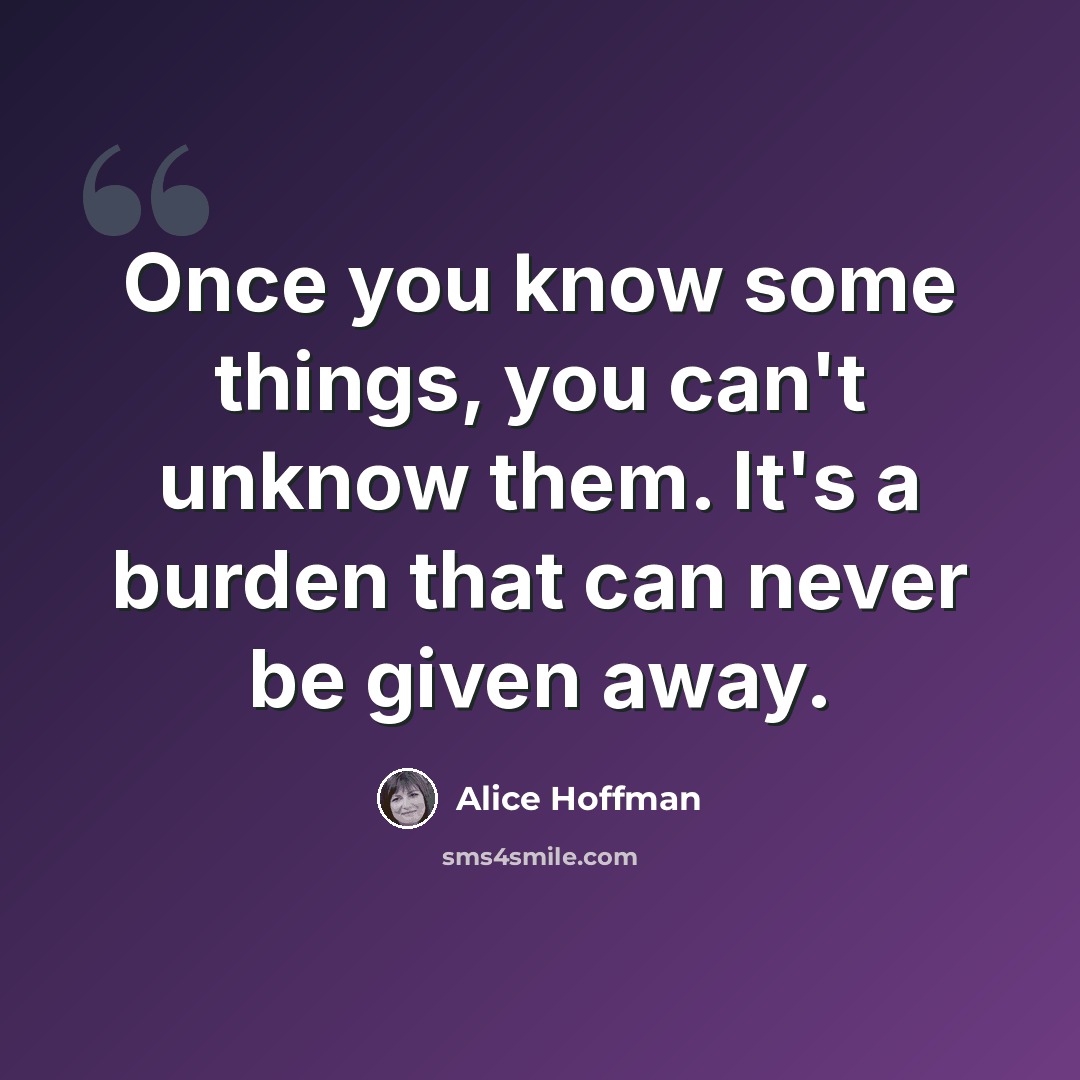 “Once you know some things, you can't unknow them. It's a burden that can never be given away.” quote by Alice Hoffman
