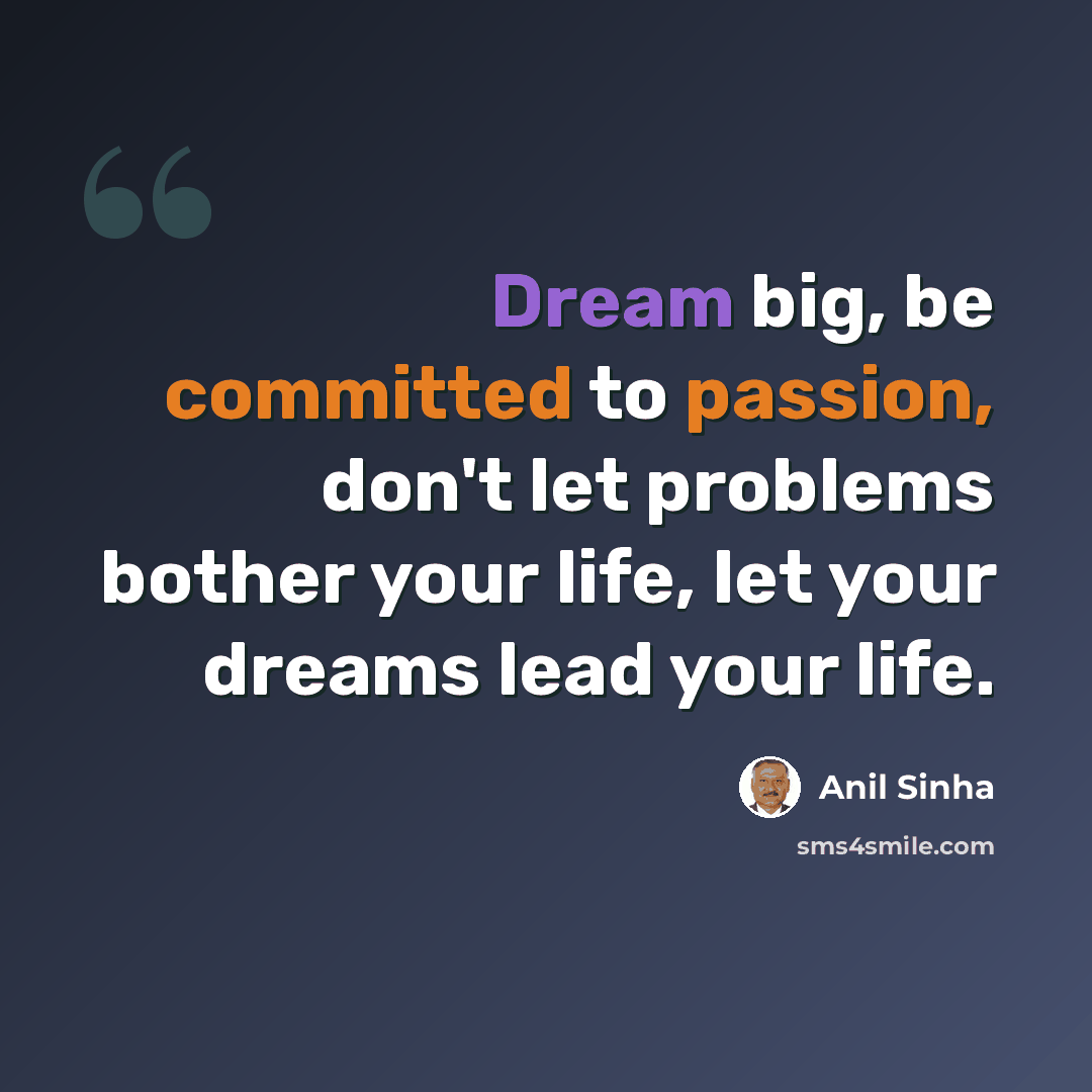 “Dream big, be committed to passion, don't let problems bother your life, let your dreams lead your life.” quote by Anil Sinha