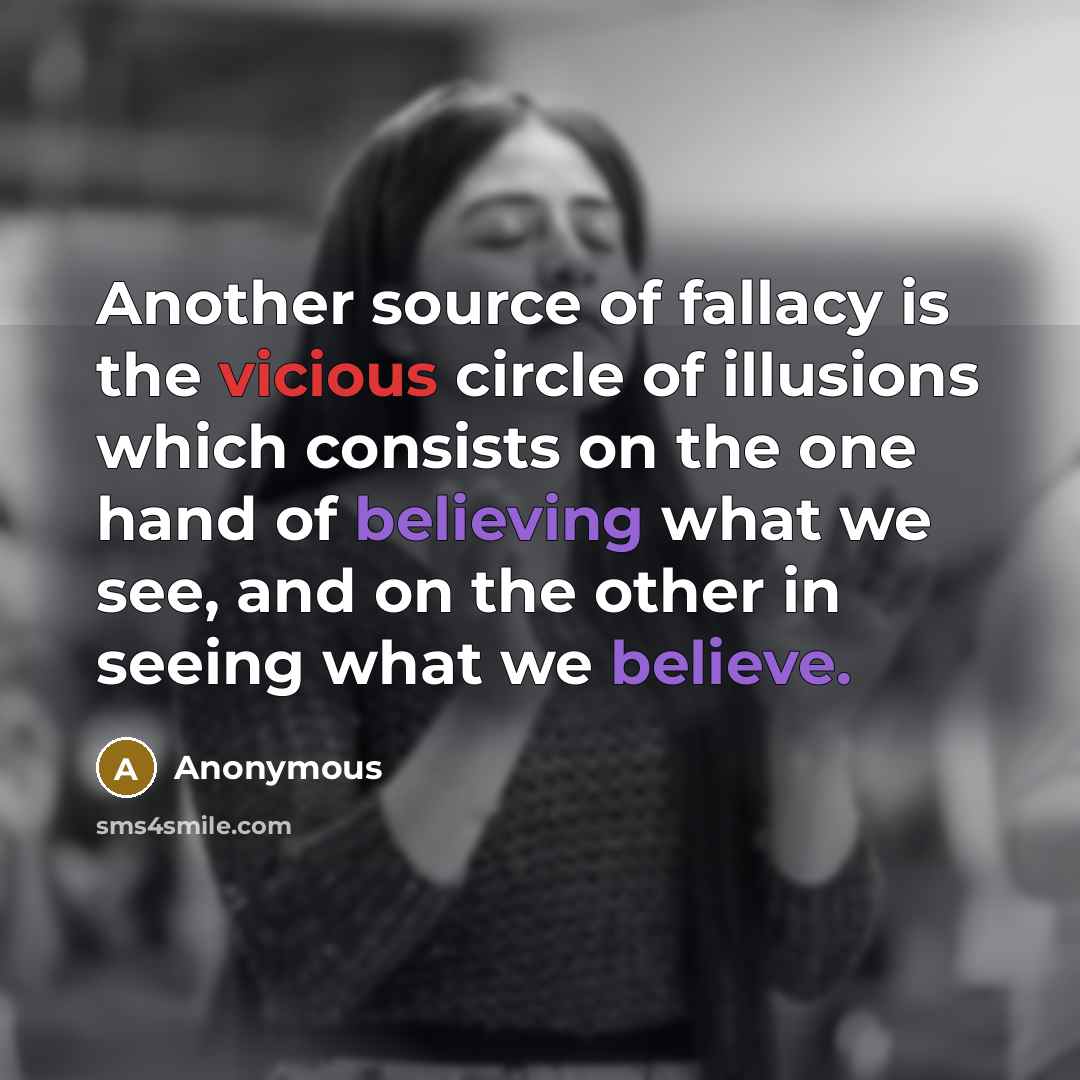 “Another source of fallacy is the vicious circle of illusions which consists on the one hand of believing what we see, and on the other in seeing what we believe.” quote by Anonymous