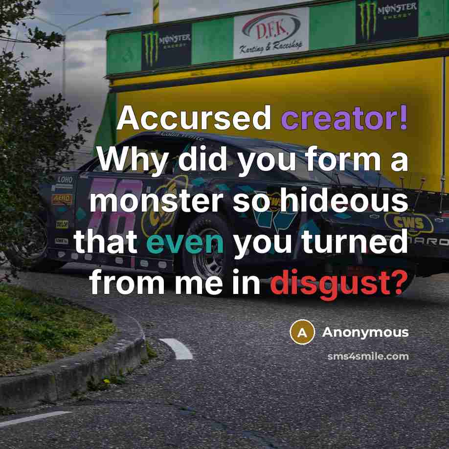 “Accursed creator! Why did you form a monster so hideous that even you turned from me in disgust?” quote by Anonymous