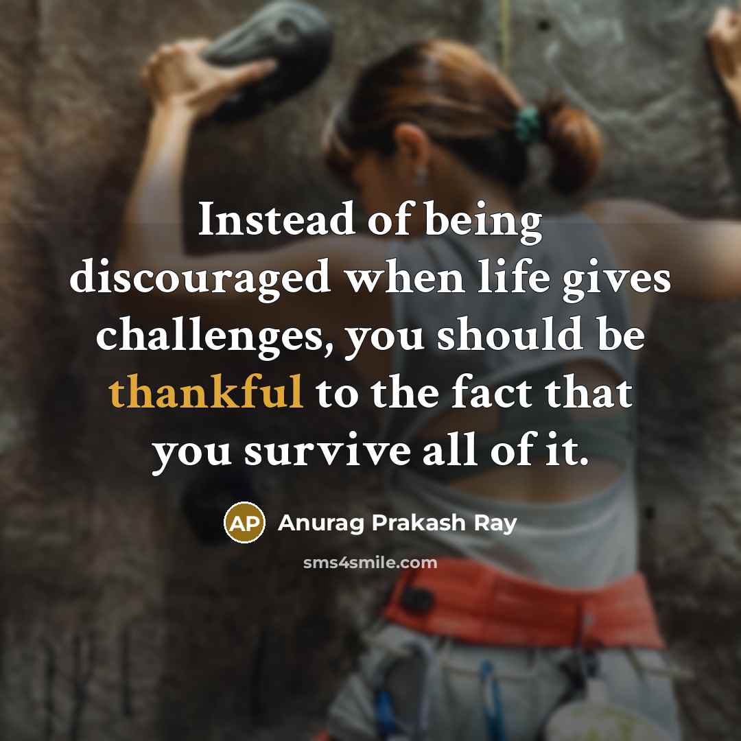 “Instead of being discouraged when life gives challenges, you should be thankful to the fact that you survive all of it.” quote by Anurag Prakash Ray