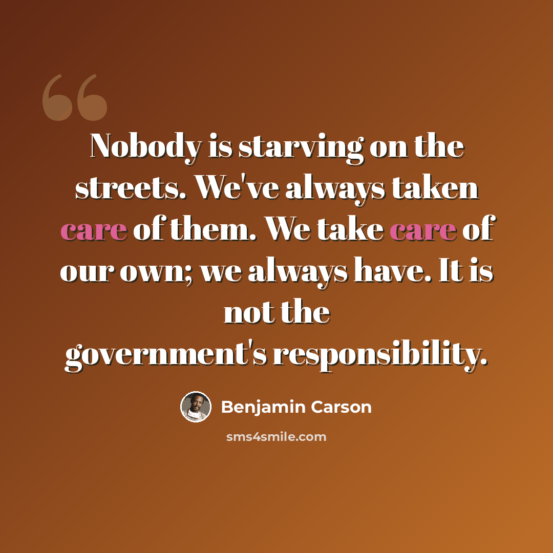 “Nobody is starving on the streets. We've always taken care of them. We take care of our own; we always have. It is not the government's responsibility.” quote by Benjamin Carson