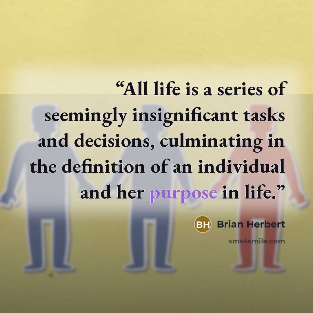 “All life is a series of seemingly insignificant tasks and decisions, culminating in the definition of an individual and her purpose in life.” quote by Brian Herbert