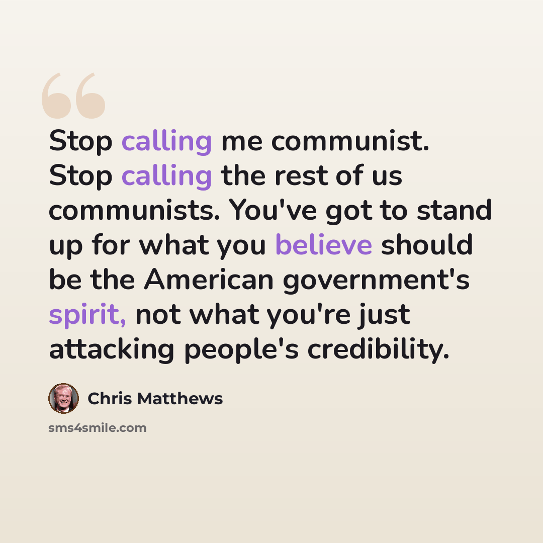 “Stop calling me communist. Stop calling the rest of us communists. You've got to stand up for what you believe should be the American government's spirit, not what you're just attacking people's credibility.” quote by Chris Matthews