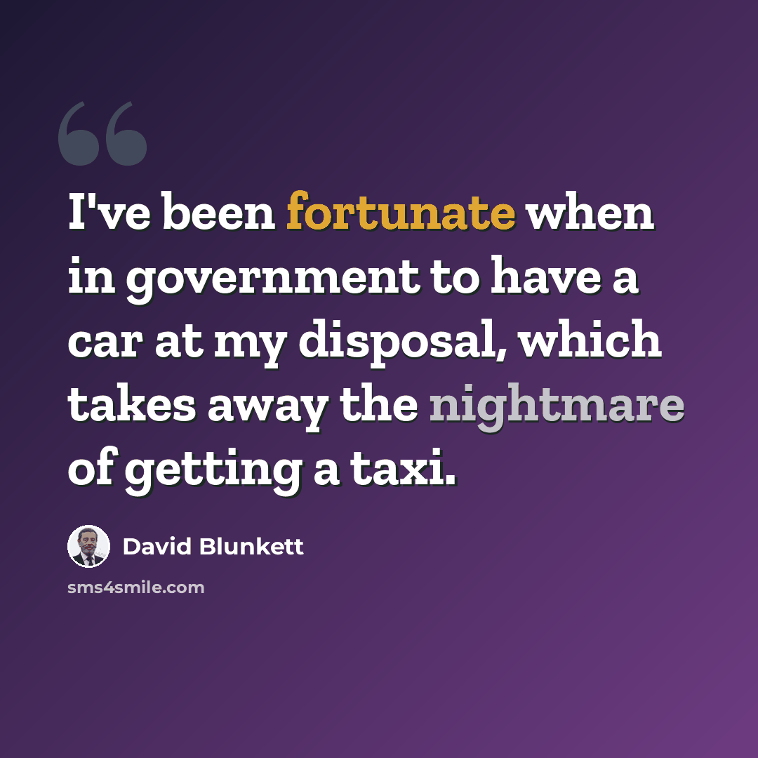 “I've been fortunate when in government to have a car at my disposal, which takes away the nightmare of getting a taxi.” quote by David Blunkett