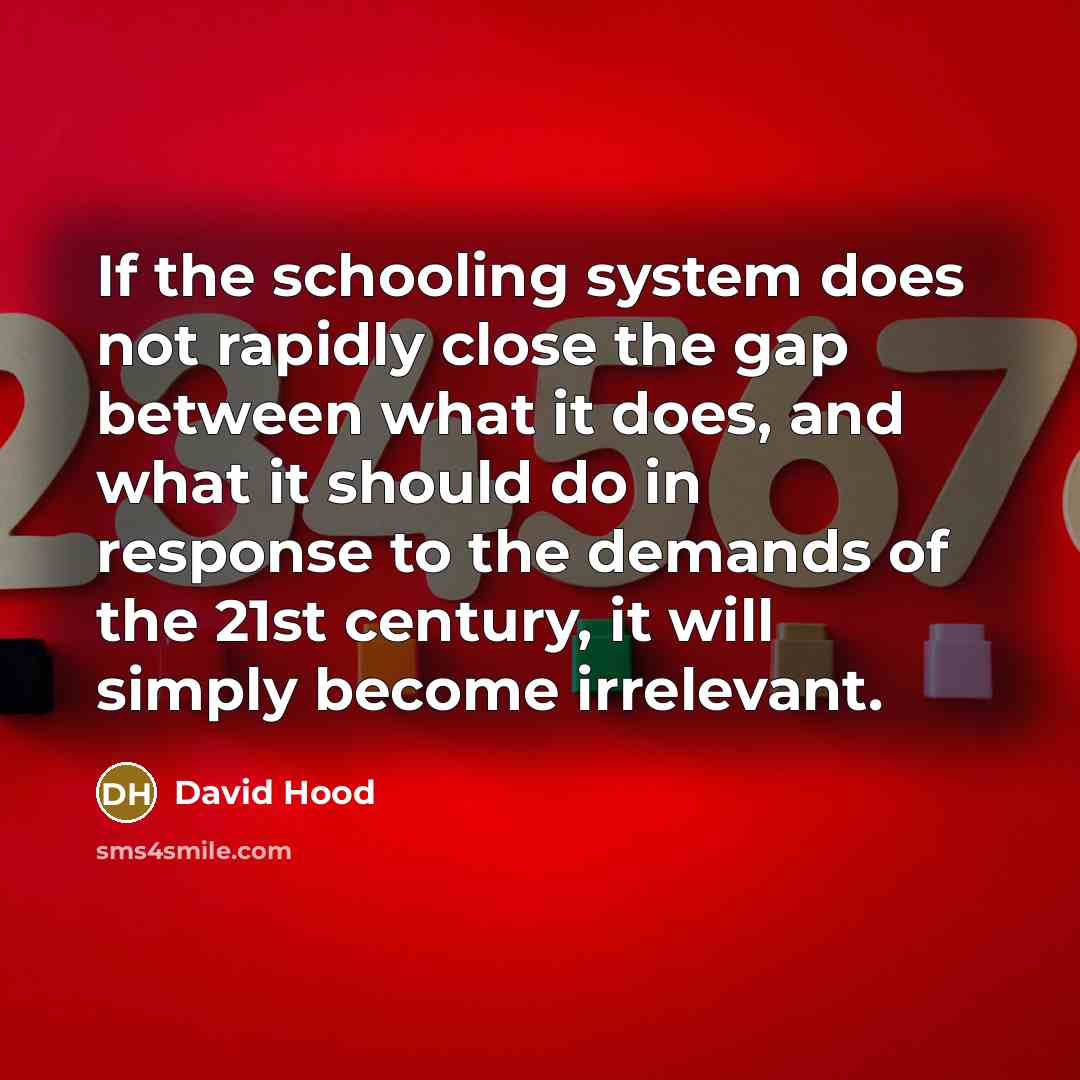 “If the schooling system does not rapidly close the gap between what it does, and what it should do in response to the demands of the 21st century, it will simply become irrelevant.” quote by David Hood