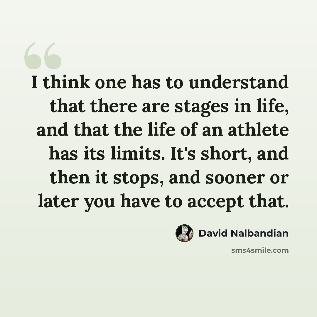 “I think one has to understand that there are stages in life, and that the life of an athlete has its limits. It's short, and then it stops, and sooner or later you have to accept that.” quote by David Nalbandian