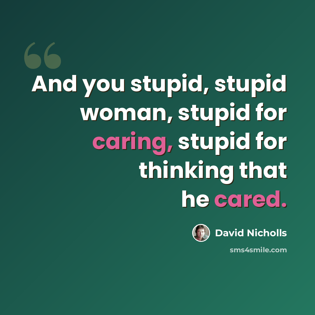 “And you stupid, stupid woman, stupid for caring, stupid for thinking that he cared.” quote by David Nicholls