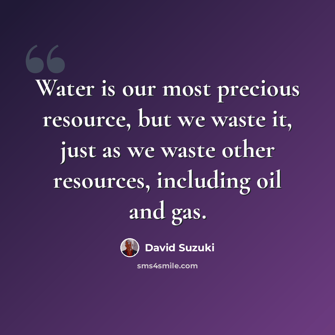 “Water is our most precious resource, but we waste it, just as we waste other resources, including oil and gas.” quote by David Suzuki
