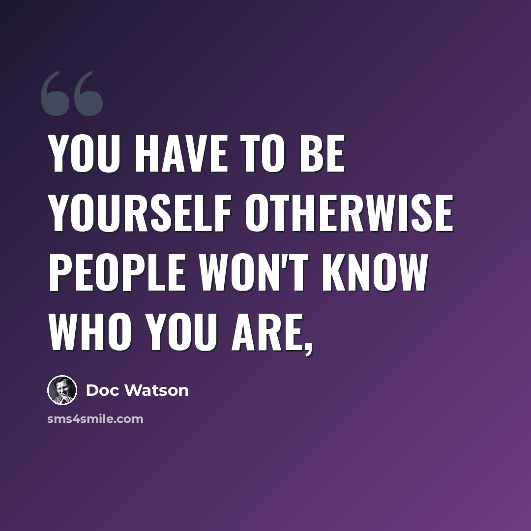 “You have to be yourself otherwise people won't know who you are,” quote by Doc Watson