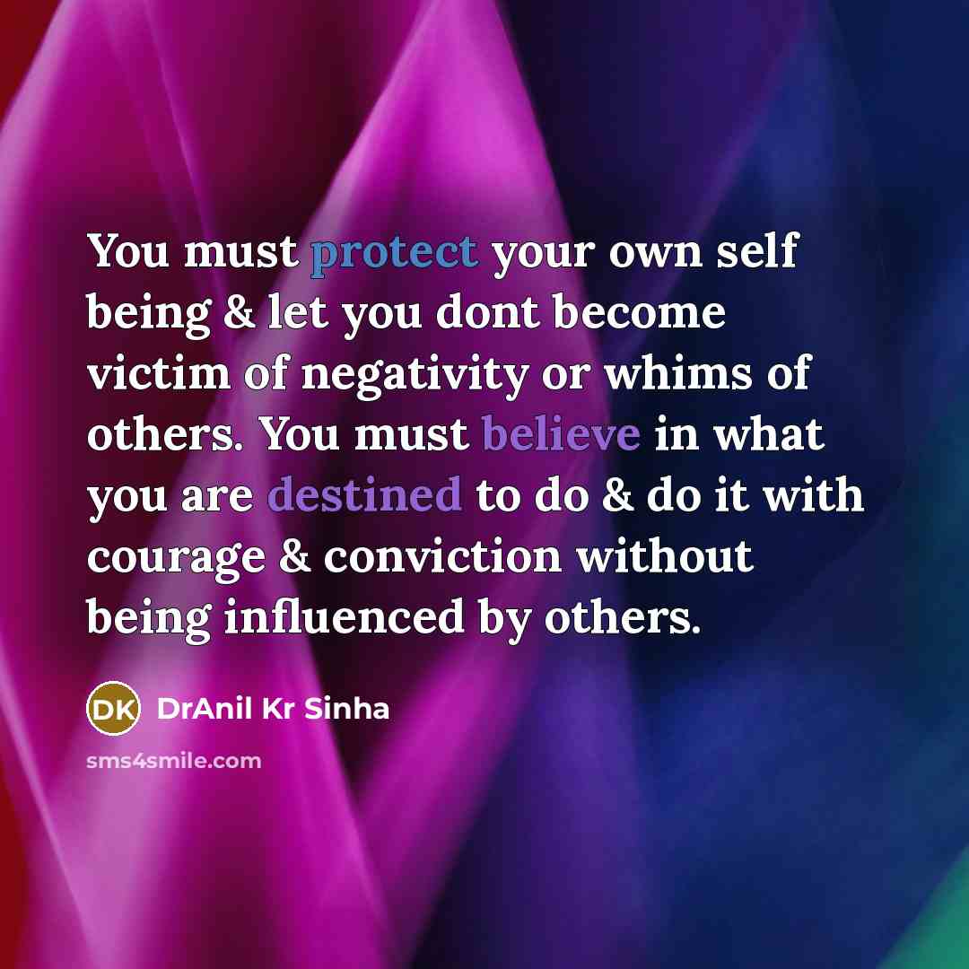 “You must protect your own self being & let you dont become victim of negativity or whims of others. You must believe in what you are destined to do & do it with courage & conviction without being influenced by others.” quote by DrAnil Kr Sinha