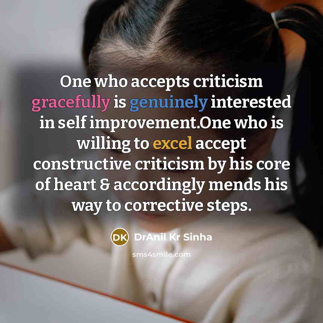 “One who accepts criticism gracefully is genuinely interested in self improvement.One who is willing to excel accept constructive criticism by his core of heart & accordingly mends his way to corrective steps.” quote by DrAnil Kr Sinha