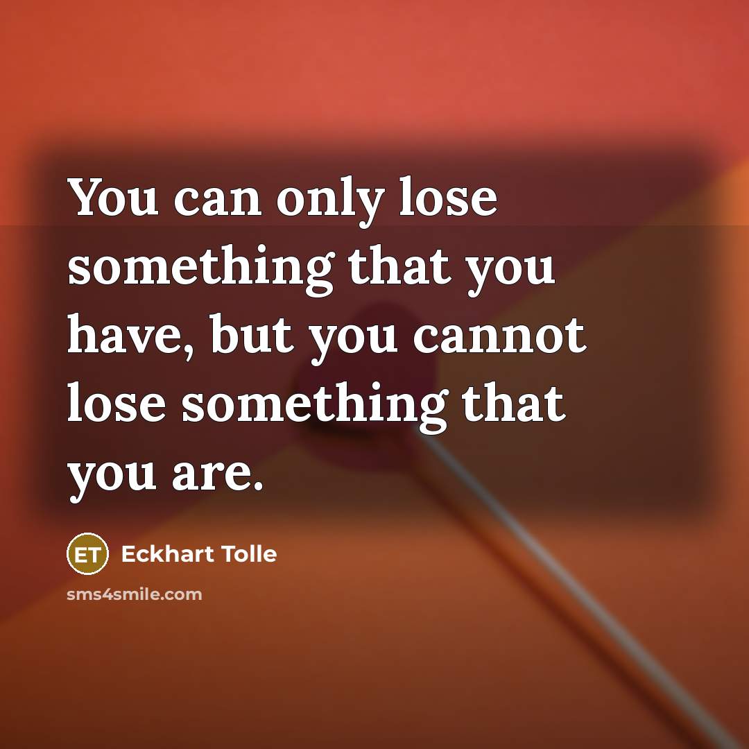 “You can only lose something that you have, but you cannot lose something that you are.” quote by Eckhart Tolle