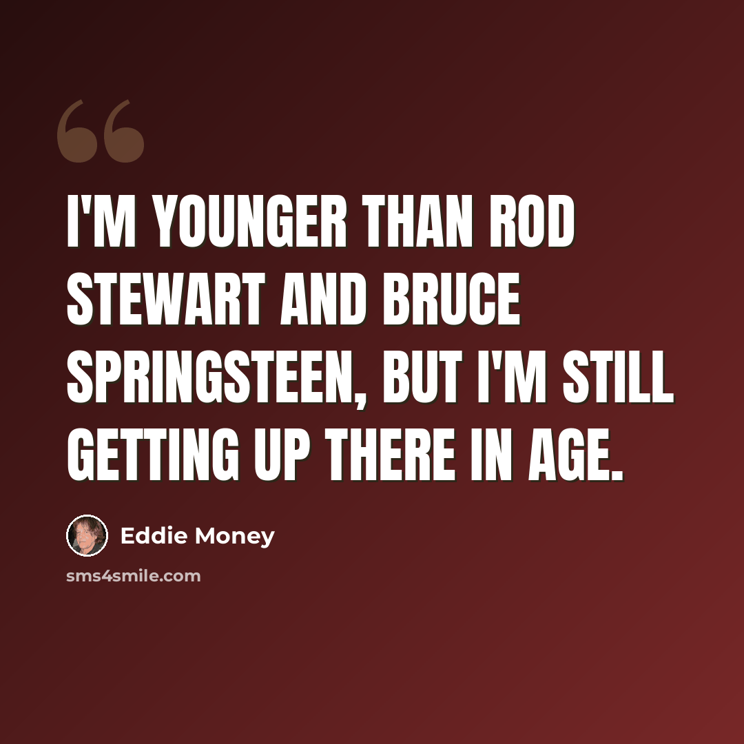 “I'm younger than Rod Stewart and Bruce Springsteen, but I'm still getting up there in age.” quote by Eddie Money