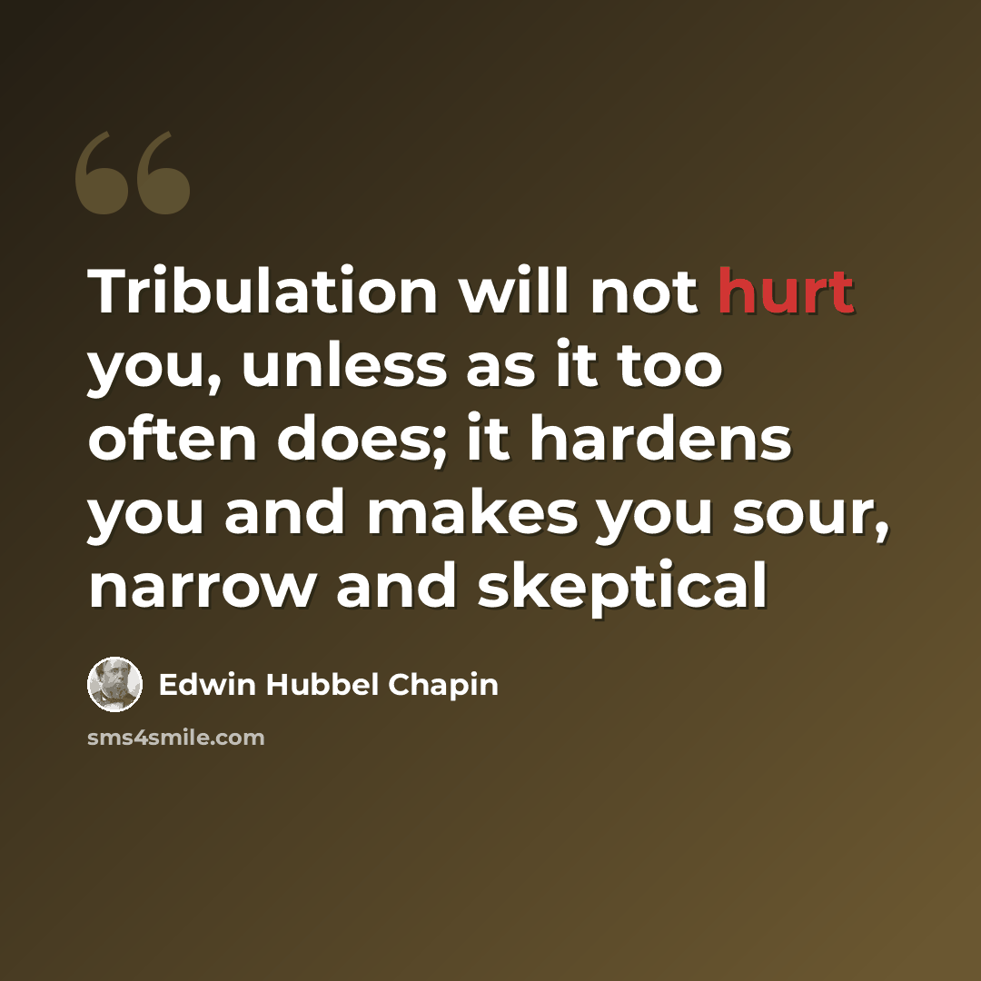 “Tribulation will not hurt you, unless as it too often does; it hardens you and makes you sour, narrow and skeptical” quote by Edwin Hubbel Chapin