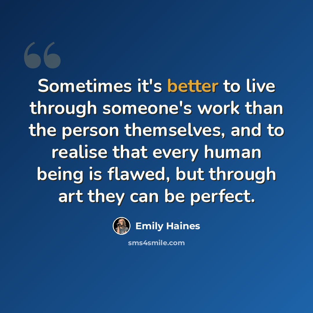 “Sometimes it's better to live through someone's work than the person themselves, and to realise that every human being is flawed, but through art they can be perfect.” quote by Emily Haines