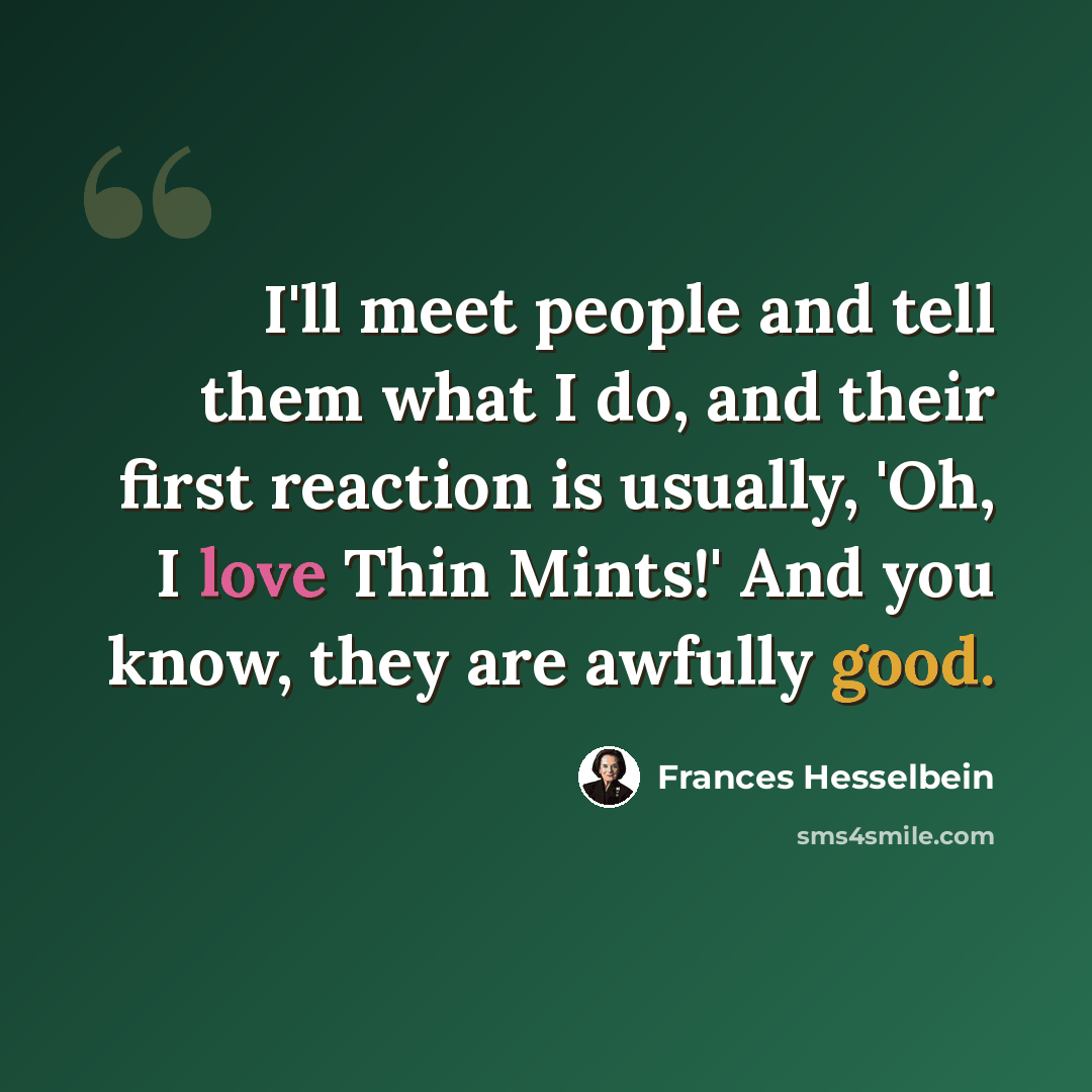 “I'll meet people and tell them what I do, and their first reaction is usually, 'Oh, I love Thin Mints!' And you know, they are awfully good.” quote by Frances Hesselbein