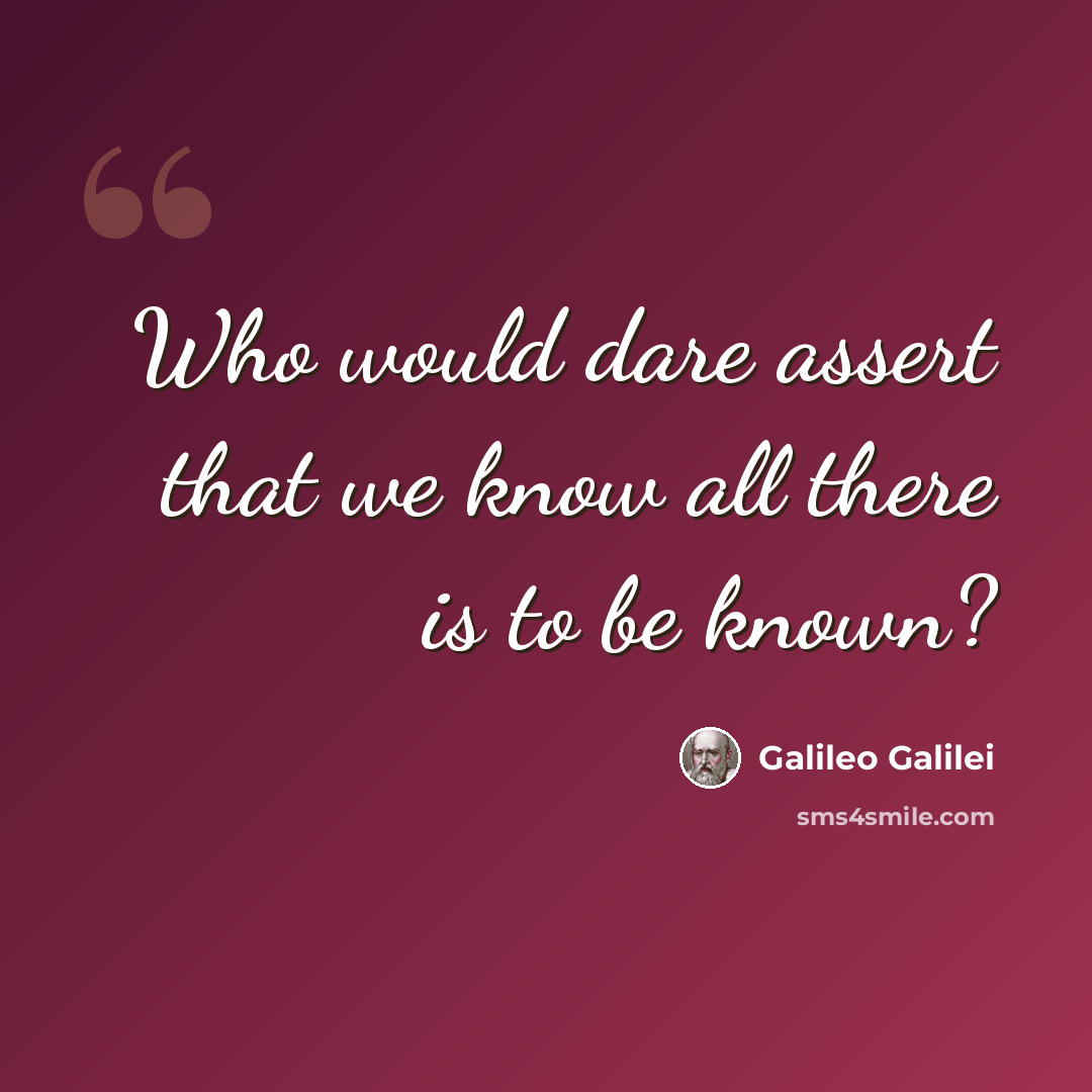 “Who would dare assert that we know all there is to be known?” quote by Galileo Galilei