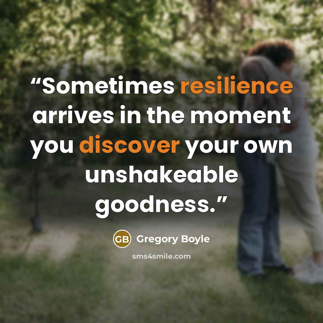 “Sometimes resilience arrives in the moment you discover your own unshakeable goodness.” quote by Gregory Boyle