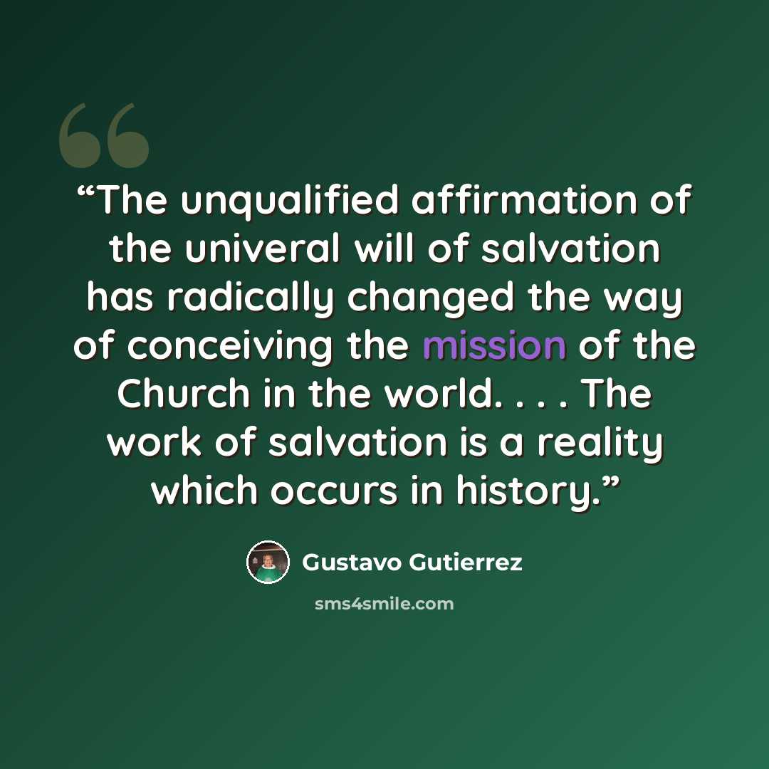 “The unqualified affirmation of the univeral will of salvation has radically changed the way of conceiving the mission of the Church in the world. . . . The work of salvation is a reality which occurs in history.” quote by Gustavo Gutierrez