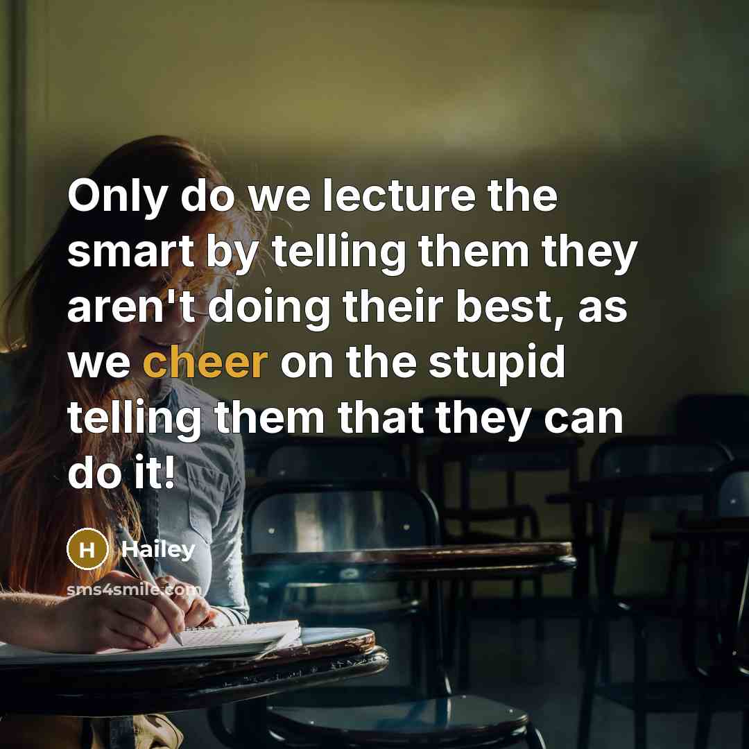 “Only do we lecture the smart by telling them they aren't doing their best, as we cheer on the stupid telling them that they can do it!” quote by Hailey