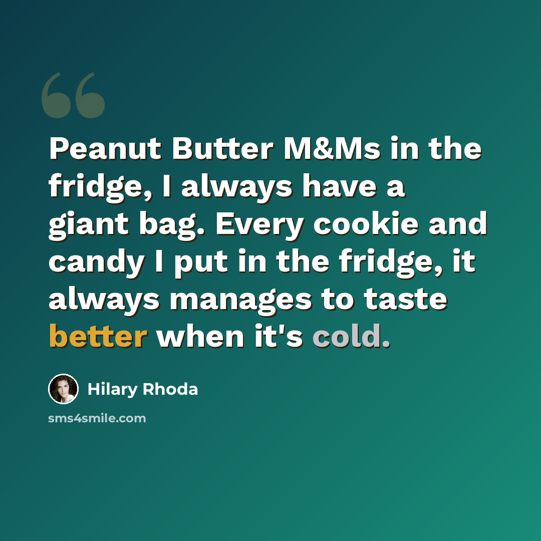 “Peanut Butter M&Ms in the fridge, I always have a giant bag. Every cookie and candy I put in the fridge, it always manages to taste better when it's cold.” quote by Hilary Rhoda