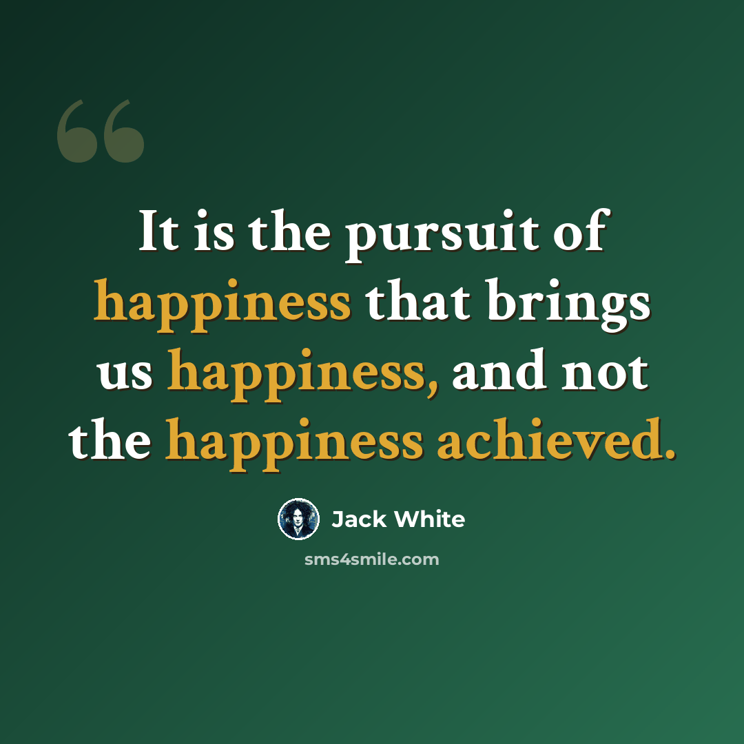 “It is the pursuit of happiness that brings us happiness, and not the happiness achieved.” quote by Jack White