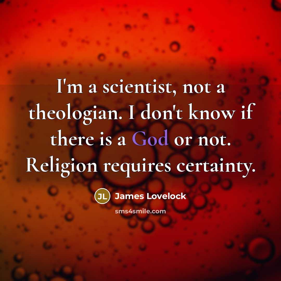 “I'm a scientist, not a theologian. I don't know if there is a God or not. Religion requires certainty.” quote by James Lovelock
