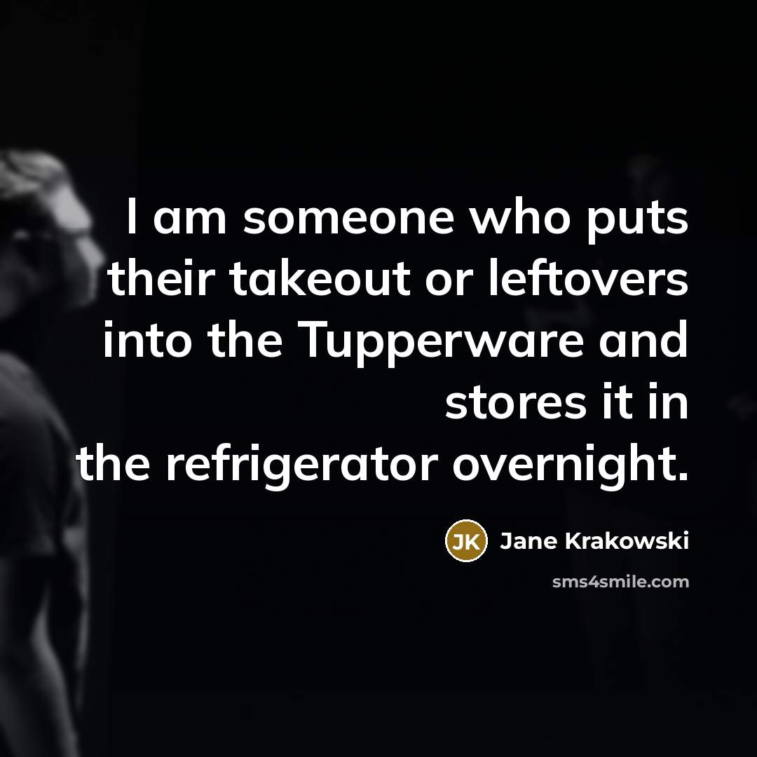“I am someone who puts their takeout or leftovers into the Tupperware and stores it in the refrigerator overnight.” quote by Jane Krakowski