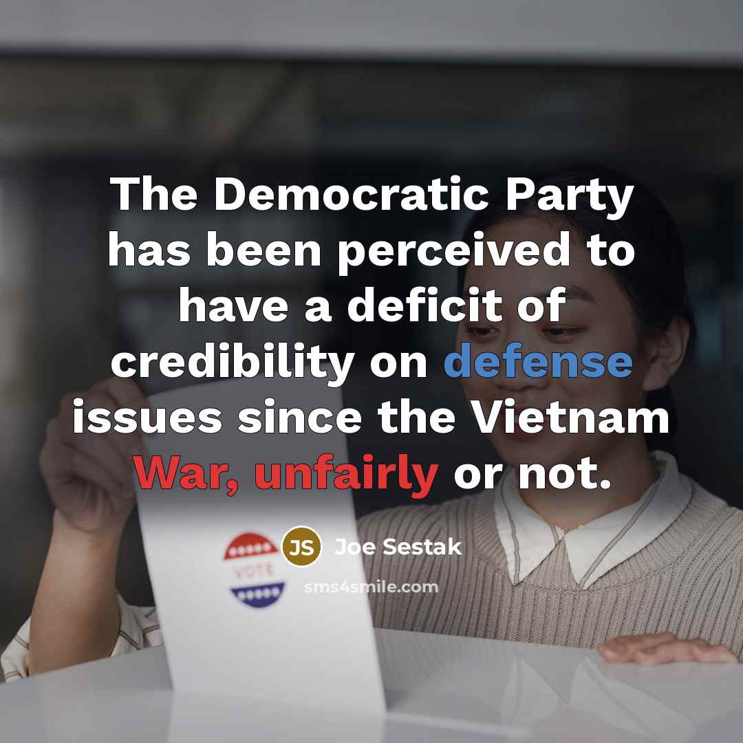 “The Democratic Party has been perceived to have a deficit of credibility on defense issues since the Vietnam War, unfairly or not.” quote by Joe Sestak