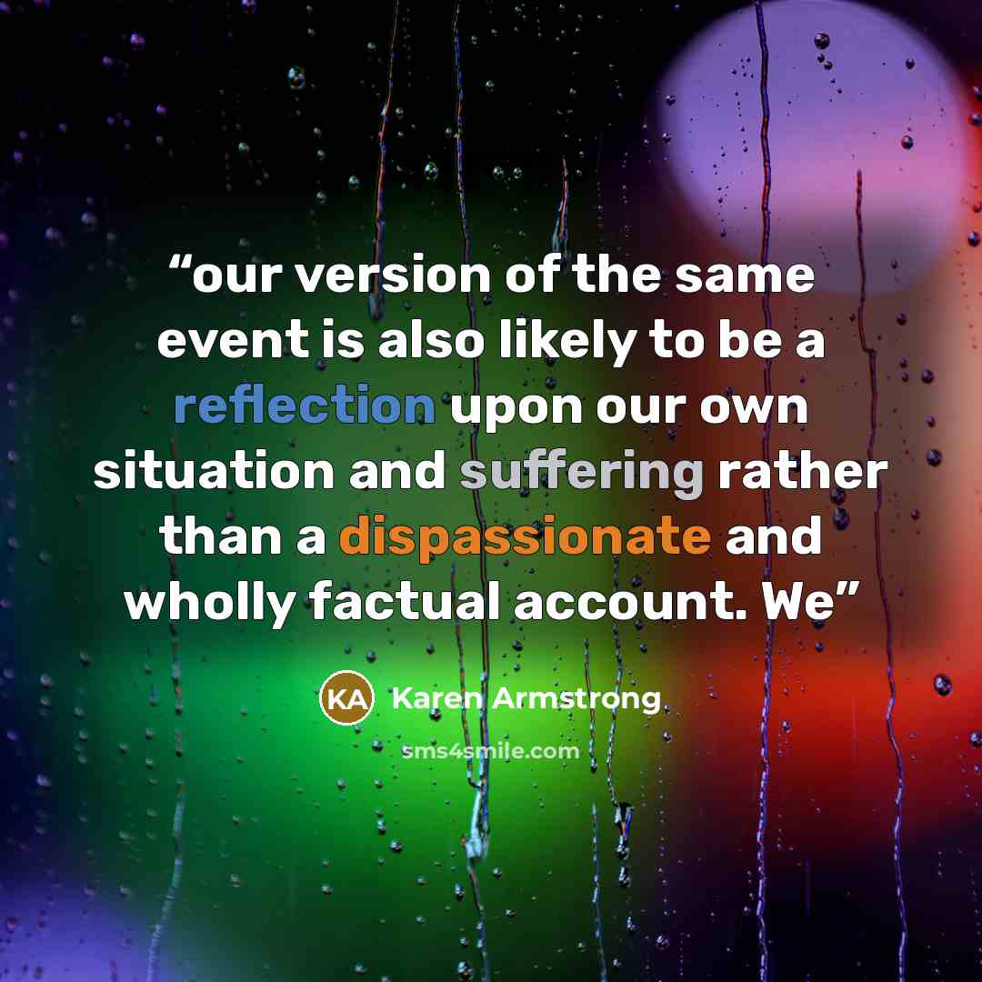 “our version of the same event is also likely to be a reflection upon our own situation and suffering rather than a dispassionate and wholly factual account. We” quote by Karen Armstrong