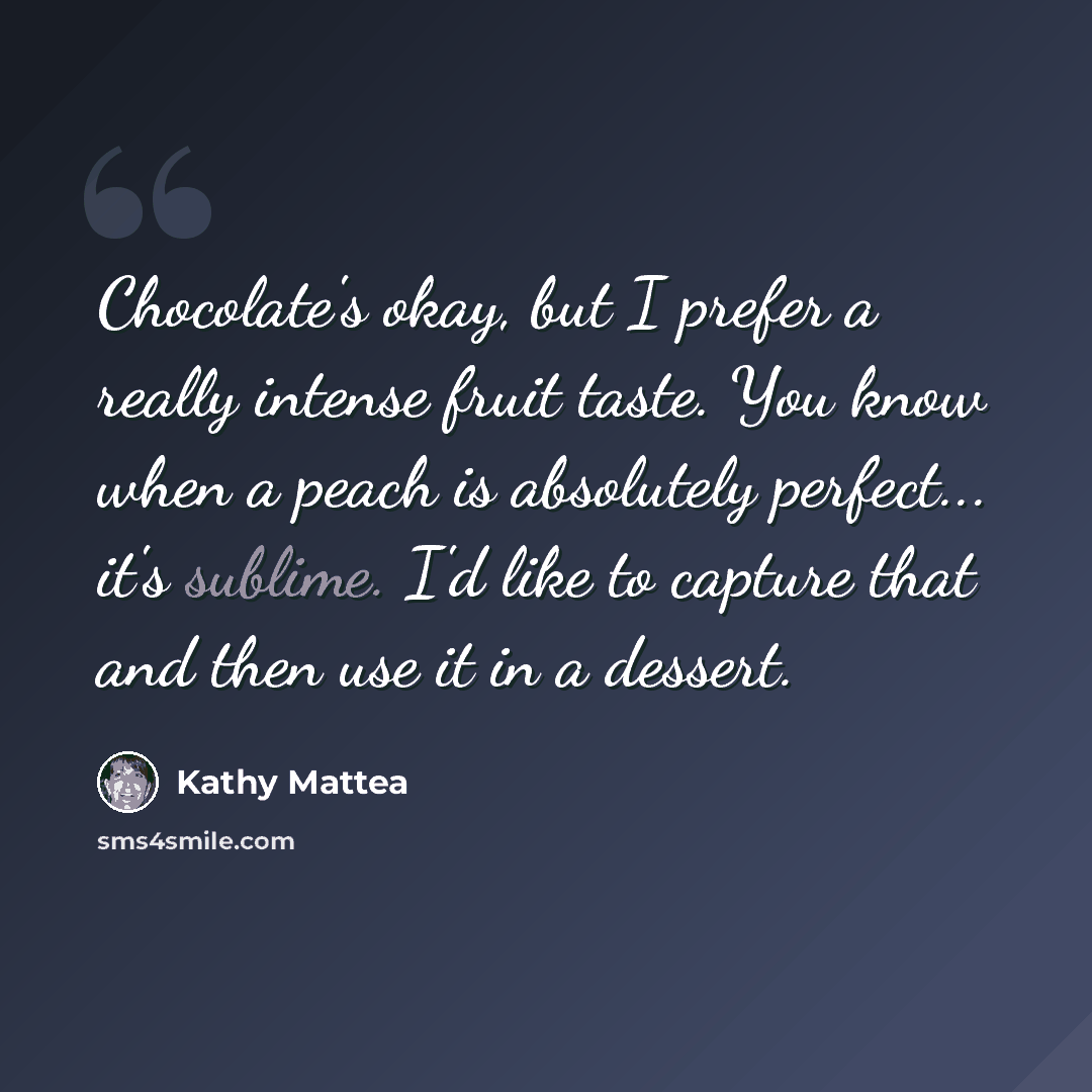 “Chocolate's okay, but I prefer a really intense fruit taste. You know when a peach is absolutely perfect... it's sublime. I'd like to capture that and then use it in a dessert.” quote by Kathy Mattea