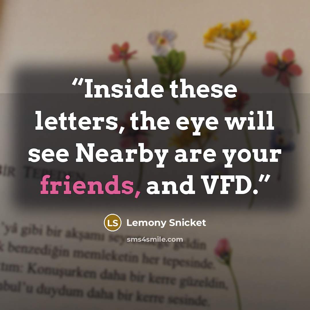 “Inside these letters, the eye will see Nearby are your friends, and VFD.” quote by Lemony Snicket