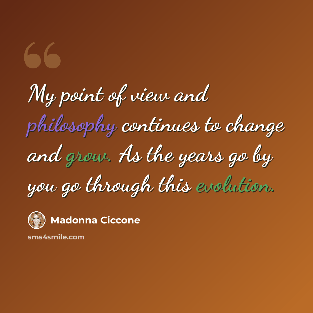 “My point of view and philosophy continues to change and grow. As the years go by you go through this evolution.” quote by Madonna Ciccone