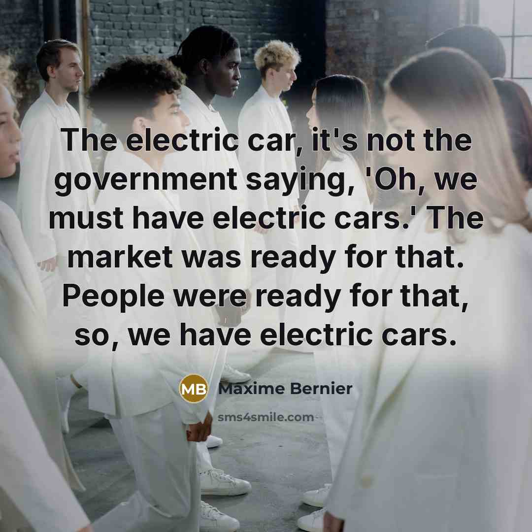 “The electric car, it's not the government saying, 'Oh, we must have electric cars.' The market was ready for that. People were ready for that, so, we have electric cars.” quote by Maxime Bernier