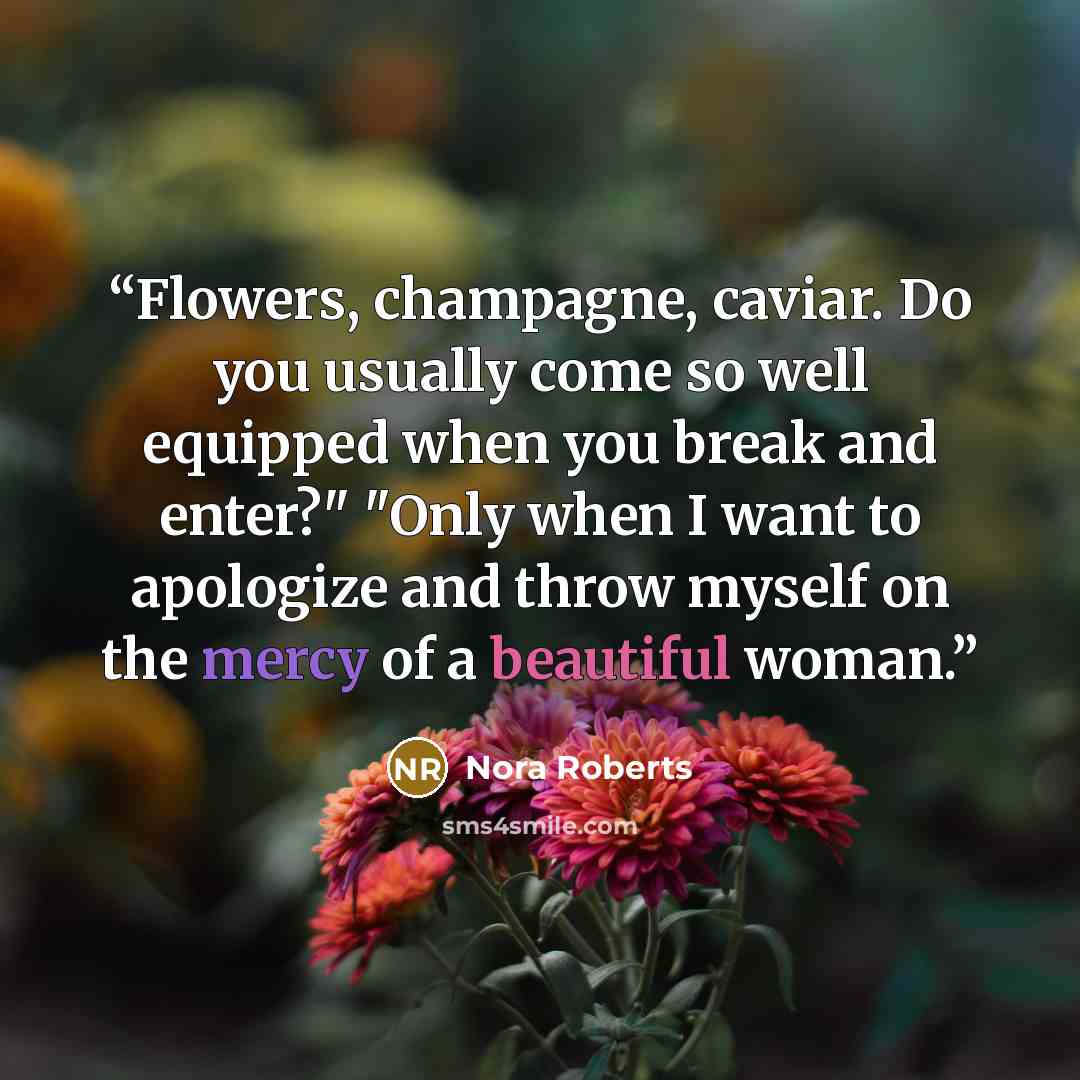 “Flowers, champagne, caviar. Do you usually come so well equipped when you break and enter?" "Only when I want to apologize and throw myself on the mercy of a beautiful woman.” quote by Nora Roberts