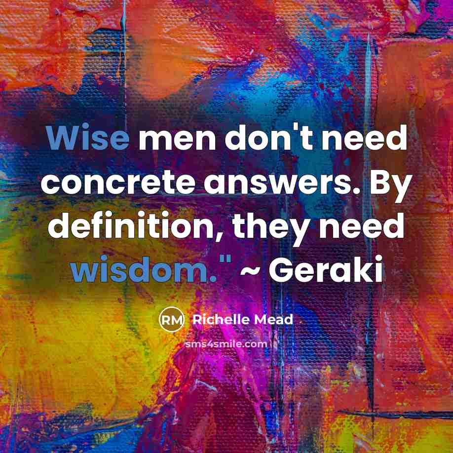 “Wise men don't need concrete answers. By definition, they need wisdom." ~ Geraki” quote by Richelle Mead