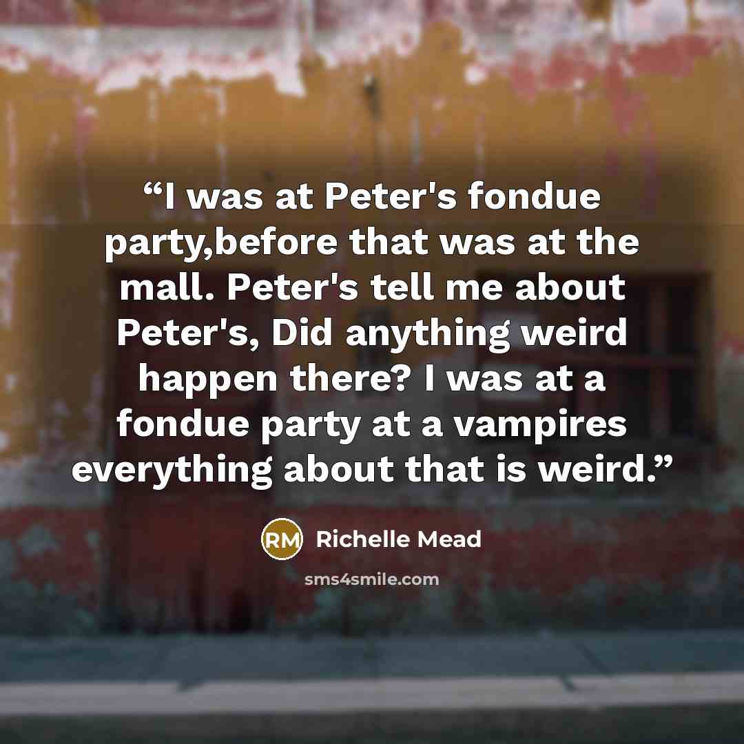 “I was at Peter's fondue party,before that was at the mall. Peter's tell me about Peter's, Did anything weird happen there? I was at a fondue party at a vampires everything about that is weird.” quote by Richelle Mead