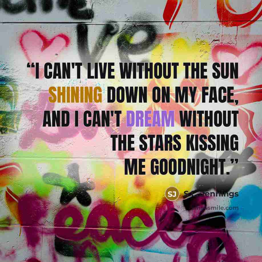 “I can't live without the sun shining down on my face, and I can't dream without the stars kissing me goodnight.” quote by S.L. Jennings