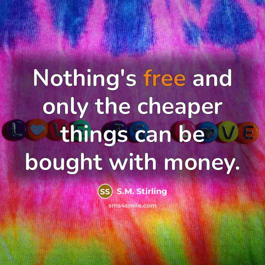 “Nothing's free and only the cheaper things can be bought with money.” quote by S.M. Stirling