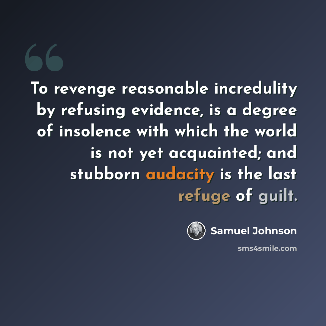 “To revenge reasonable incredulity by refusing evidence, is a degree of insolence with which the world is not yet acquainted; and stubborn audacity is the last refuge of guilt.” quote by Samuel Johnson