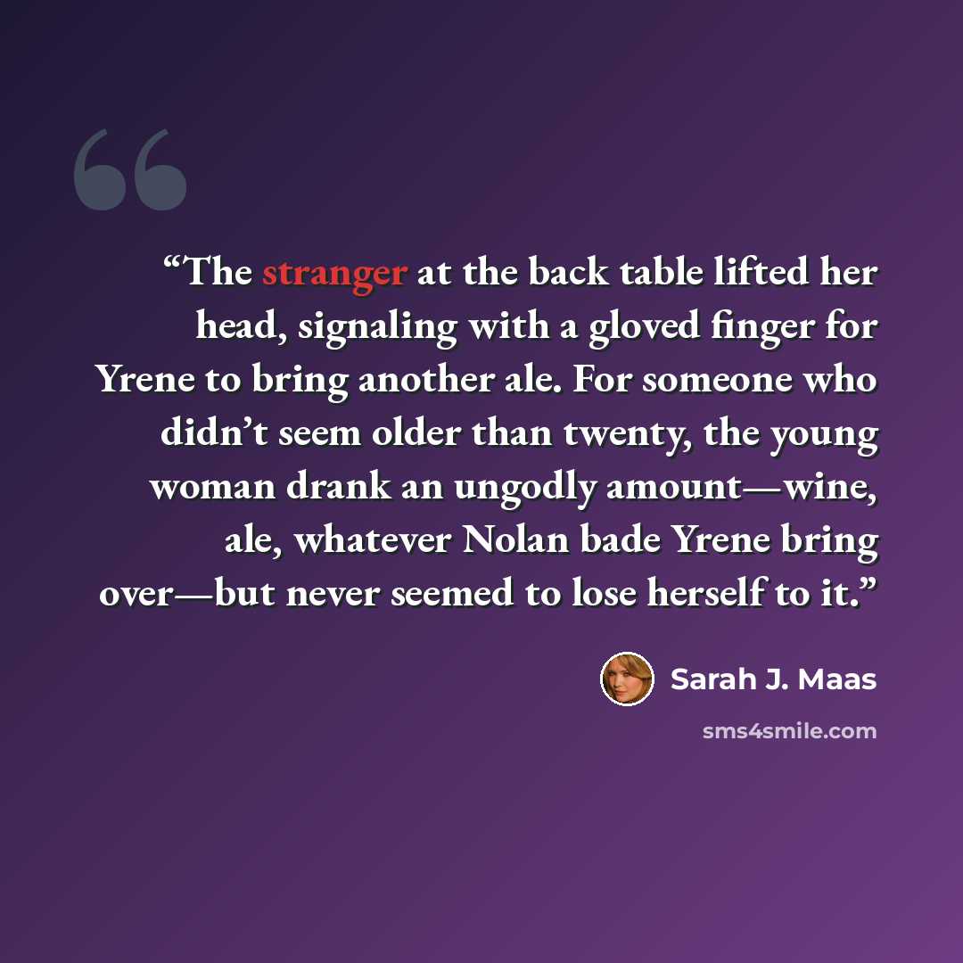 “The stranger at the back table lifted her head, signaling with a gloved finger for Yrene to bring another ale. For someone who didn’t seem older than twenty, the young woman drank an ungodly amount—wine, ale, whatever Nolan bade Yrene bring over—but never seemed to lose herself to it.” quote by Sarah J. Maas