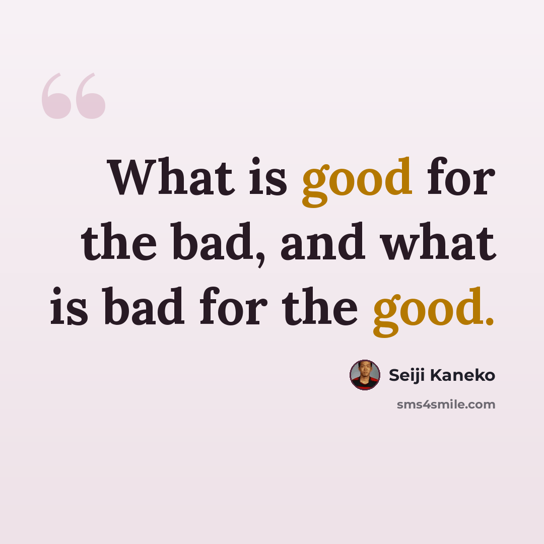 “What is good for the bad, and what is bad for the good.” quote by Seiji Kaneko