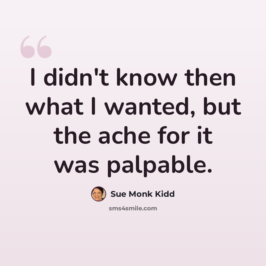 “I didn't know then what I wanted, but the ache for it was palpable.” quote by Sue Monk Kidd