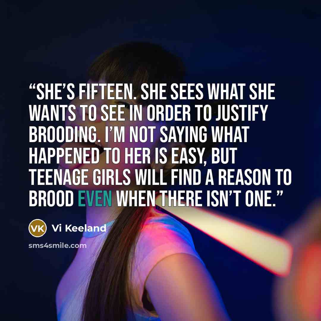 “She’s fifteen. She sees what she wants to see in order to justify brooding. I’m not saying what happened to her is easy, but teenage girls will find a reason to brood even when there isn’t one.” quote by Vi Keeland