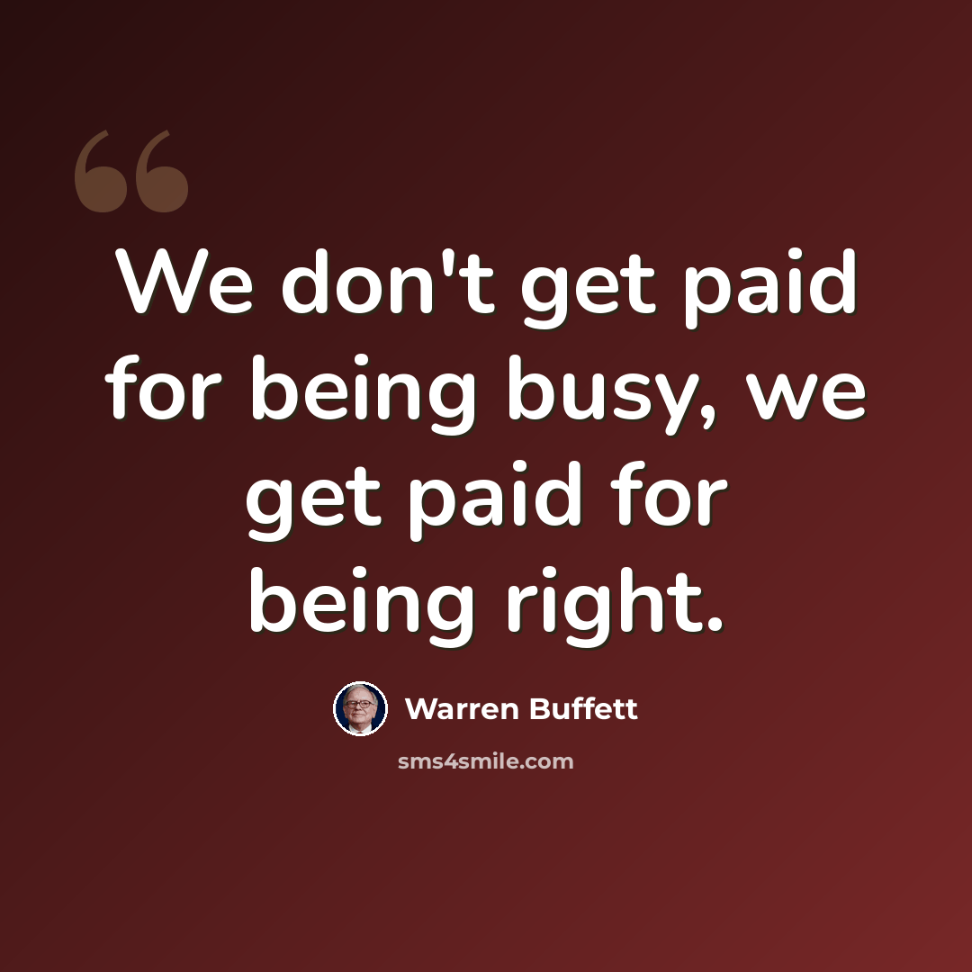 “We don't get paid for being busy, we get paid for being right.” quote by Warren Buffett